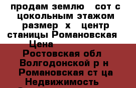 продам землю 5 сот.с цокольным этажом размер 9х12 центр станицы Романовская › Цена ­ 1 500 000 - Ростовская обл., Волгодонской р-н, Романовская ст-ца Недвижимость » Земельные участки продажа   